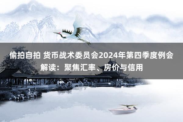 偷拍自拍 货币战术委员会2024年第四季度例会解读：聚焦汇率、房价与信用