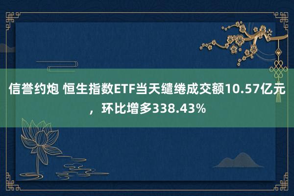 信誉约炮 恒生指数ETF当天缱绻成交额10.57亿元，环比增多338.43%