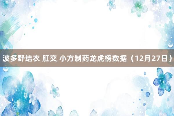 波多野结衣 肛交 小方制药龙虎榜数据（12月27日）