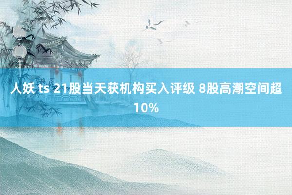 人妖 ts 21股当天获机构买入评级 8股高潮空间超10%