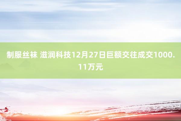 制服丝袜 滋润科技12月27日巨额交往成交1000.11万元