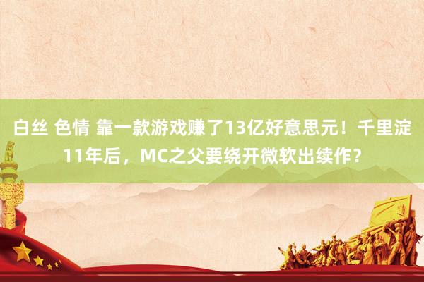 白丝 色情 靠一款游戏赚了13亿好意思元！千里淀11年后，MC之父要绕开微软出续作？