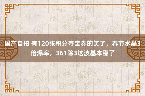 国产自拍 有120张积分夺宝券的笑了，春节水晶3倍爆率，361除3这波基本稳了