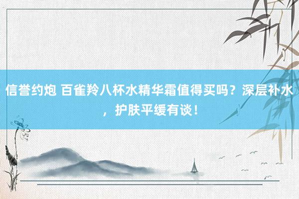 信誉约炮 百雀羚八杯水精华霜值得买吗？深层补水，护肤平缓有谈！