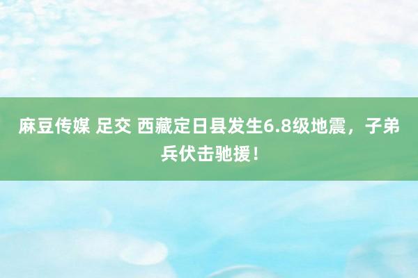 麻豆传媒 足交 西藏定日县发生6.8级地震，子弟兵伏击驰援！