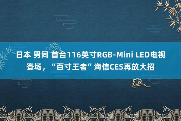 日本 男同 首台116英寸RGB-Mini LED电视登场，“百寸王者”海信CES再放大招