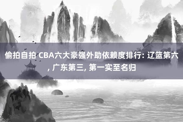 偷拍自拍 CBA六大豪强外助依赖度排行: 辽篮第六， 广东第三， 第一实至名归