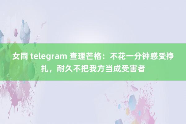 女同 telegram 查理芒格：不花一分钟感受挣扎，耐久不把我方当成受害者