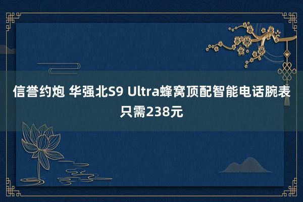 信誉约炮 华强北S9 Ultra蜂窝顶配智能电话腕表只需238元