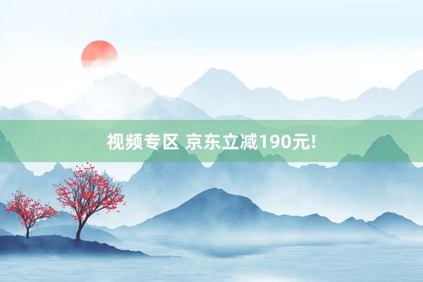 视频专区 京东立减190元!