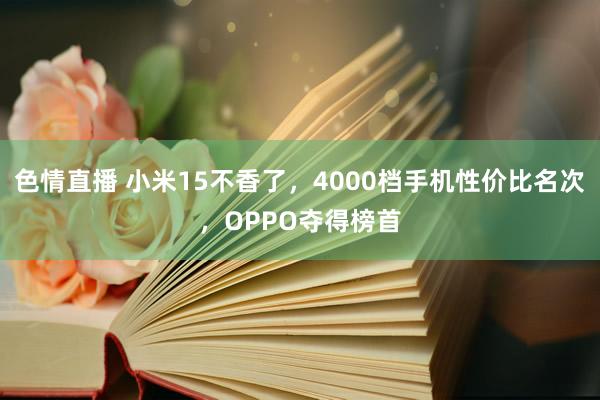 色情直播 小米15不香了，4000档手机性价比名次，OPPO夺得榜首