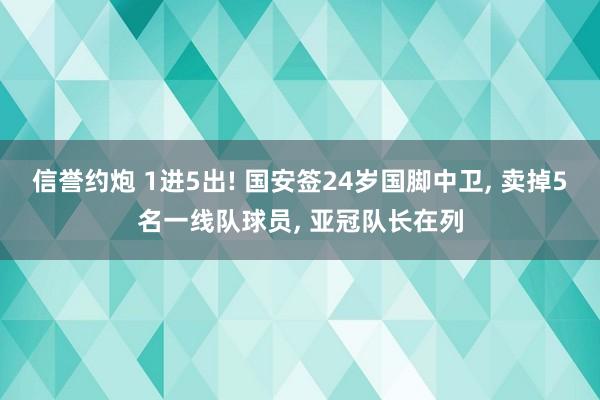 信誉约炮 1进5出! 国安签24岁国脚中卫， 卖掉5名一线队球员， 亚冠队长在列