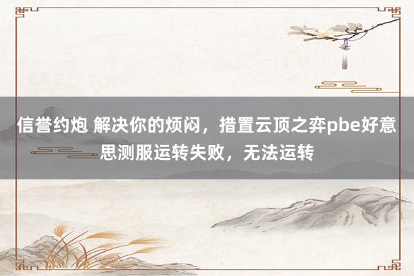 信誉约炮 解决你的烦闷，措置云顶之弈pbe好意思测服运转失败，无法运转