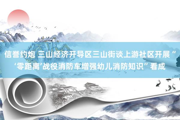 信誉约炮 三山经济开导区三山街谈上游社区开展“‘零距离’战役消防车增强幼儿消防知识”看成