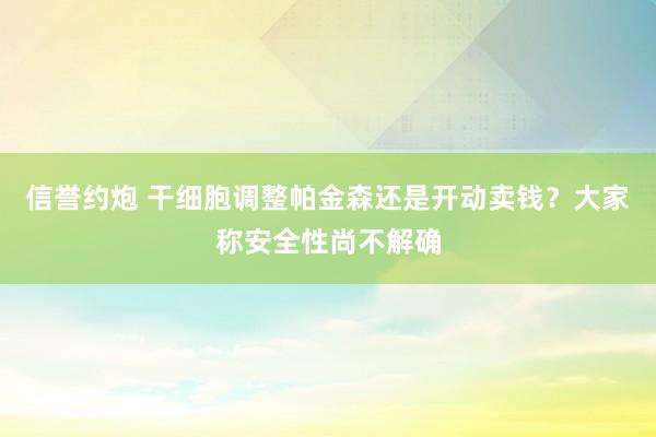 信誉约炮 干细胞调整帕金森还是开动卖钱？大家称安全性尚不解确