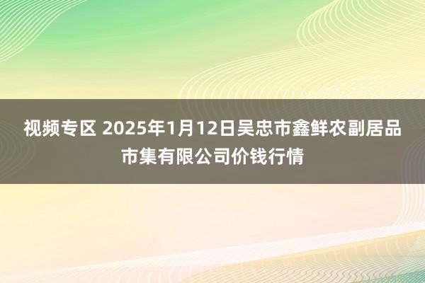 视频专区 2025年1月12日吴忠市鑫鲜农副居品市集有限公司价钱行情