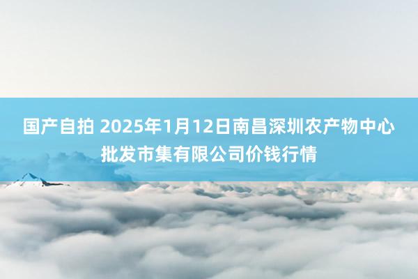 国产自拍 2025年1月12日南昌深圳农产物中心批发市集有限公司价钱行情