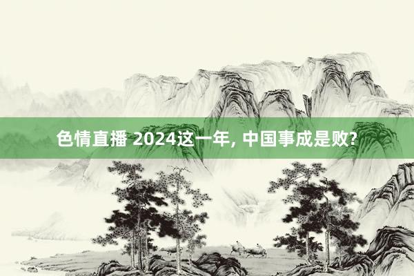 色情直播 2024这一年， 中国事成是败?