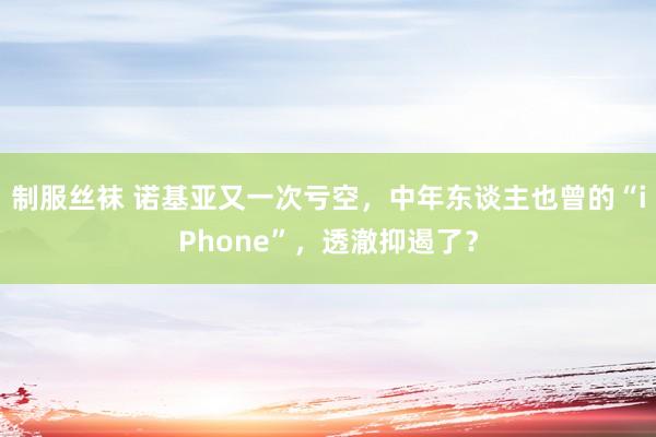 制服丝袜 诺基亚又一次亏空，中年东谈主也曾的“iPhone”，透澈抑遏了？