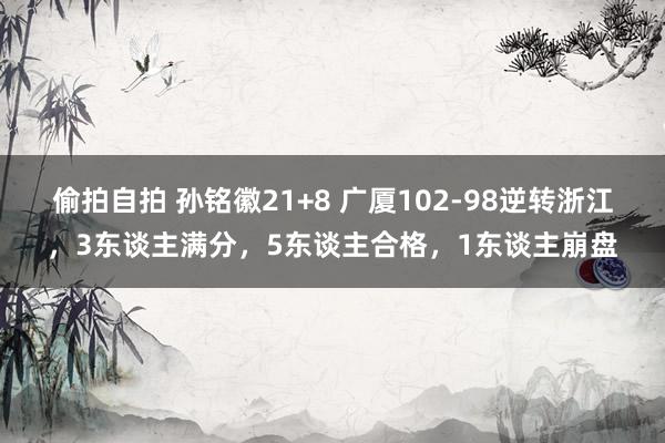 偷拍自拍 孙铭徽21+8 广厦102-98逆转浙江，3东谈主满分，5东谈主合格，1东谈主崩盘