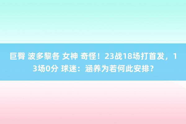 巨臀 波多黎各 女神 奇怪！23战18场打首发，13场0分 球迷：涵养为若何此安排？