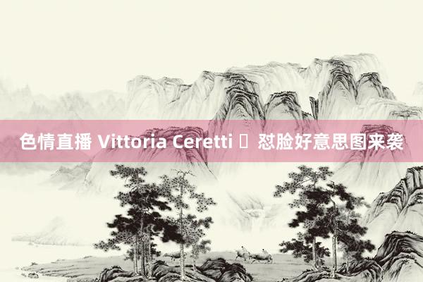 色情直播 Vittoria Ceretti ​怼脸好意思图来袭