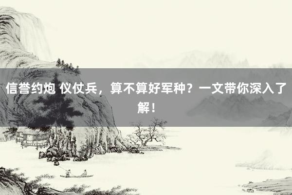 信誉约炮 仪仗兵，算不算好军种？一文带你深入了解！