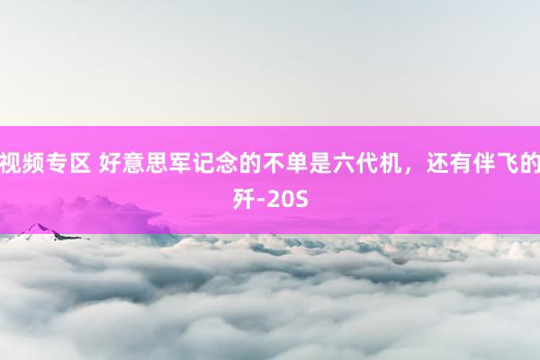 视频专区 好意思军记念的不单是六代机，还有伴飞的歼-20S