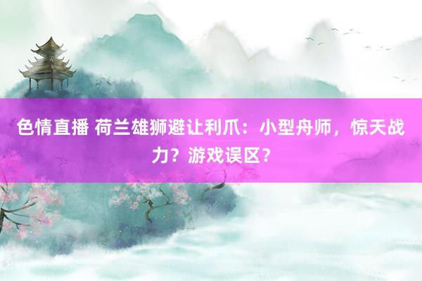 色情直播 荷兰雄狮避让利爪：小型舟师，惊天战力？游戏误区？