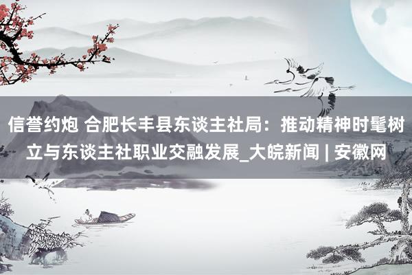 信誉约炮 合肥长丰县东谈主社局：推动精神时髦树立与东谈主社职业交融发展_大皖新闻 | 安徽网