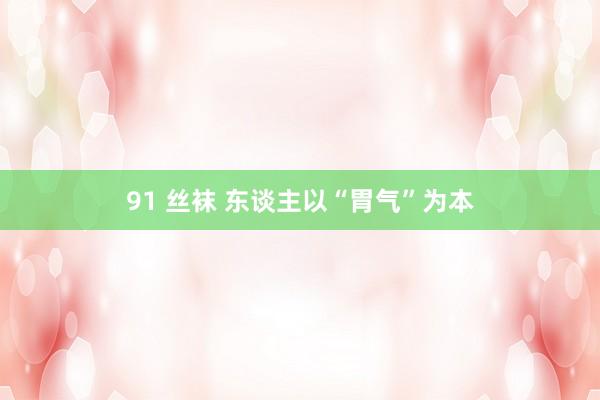 91 丝袜 东谈主以“胃气”为本