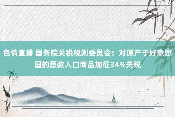色情直播 国务院关税税则委员会：对原产于好意思国的悉数入口商品加征34%关税
