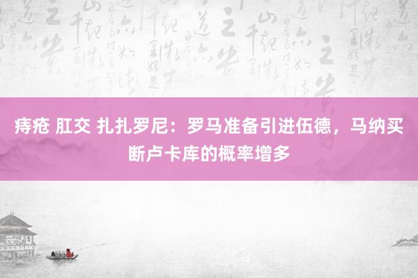 痔疮 肛交 扎扎罗尼：罗马准备引进伍德，马纳买断卢卡库的概率增多