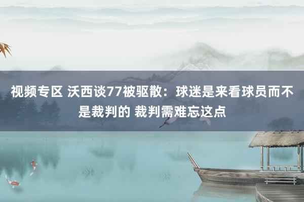 视频专区 沃西谈77被驱散：球迷是来看球员而不是裁判的 裁判需难忘这点