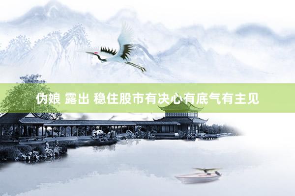 伪娘 露出 稳住股市有决心有底气有主见