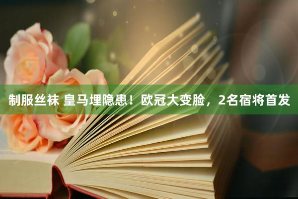 制服丝袜 皇马埋隐患！欧冠大变脸，2名宿将首发